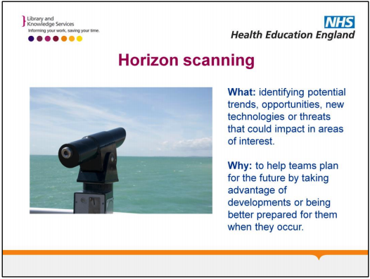 What is horizon scanning? Identifying potential trends, opportunities, new technologies or threats that could impact in areas of interest . Why? To help teams plan for the future by taking advantage of developments or being better prepared for them when they occur