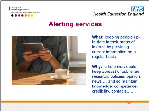 Alerting services: What? Keeping people up-t-date in their areas of interest by providing current information on a regular basis. Why? To help individuals keep abreast of published research, policies, opinion, news, and so maintain knowledge, competence, credibility, contacts.