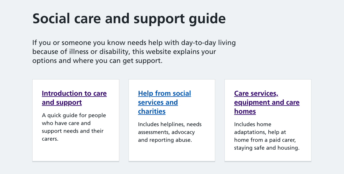 Front page of the social care and support guide section of the NHS website.If you or someone you know needs help with day-to-day living because of illness or disability, this website explains your options and where you can get support.