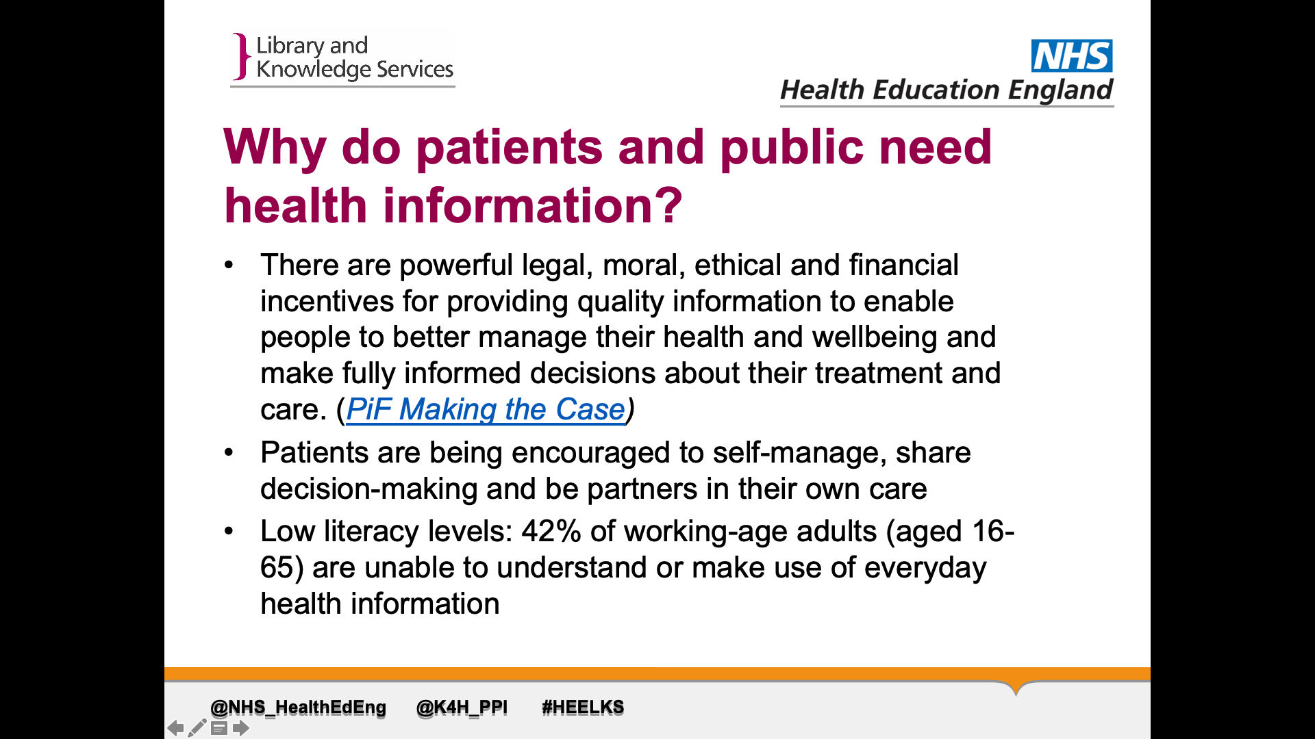 Title: Why do patients and public need health information? Text on page: 1. There are powerful legal, moral, ethical and financial incentives for providing quality information to enable people to better manage their health and wellbeing and make fully informed decisions about their treatment and care. 2. Patients are being encouraged to self-manage, share decision-making and be partners in their own care. 3. Low literacy levels: 42% of working-age adults (aged 16-65) are unable to understand or make use of everyday health information