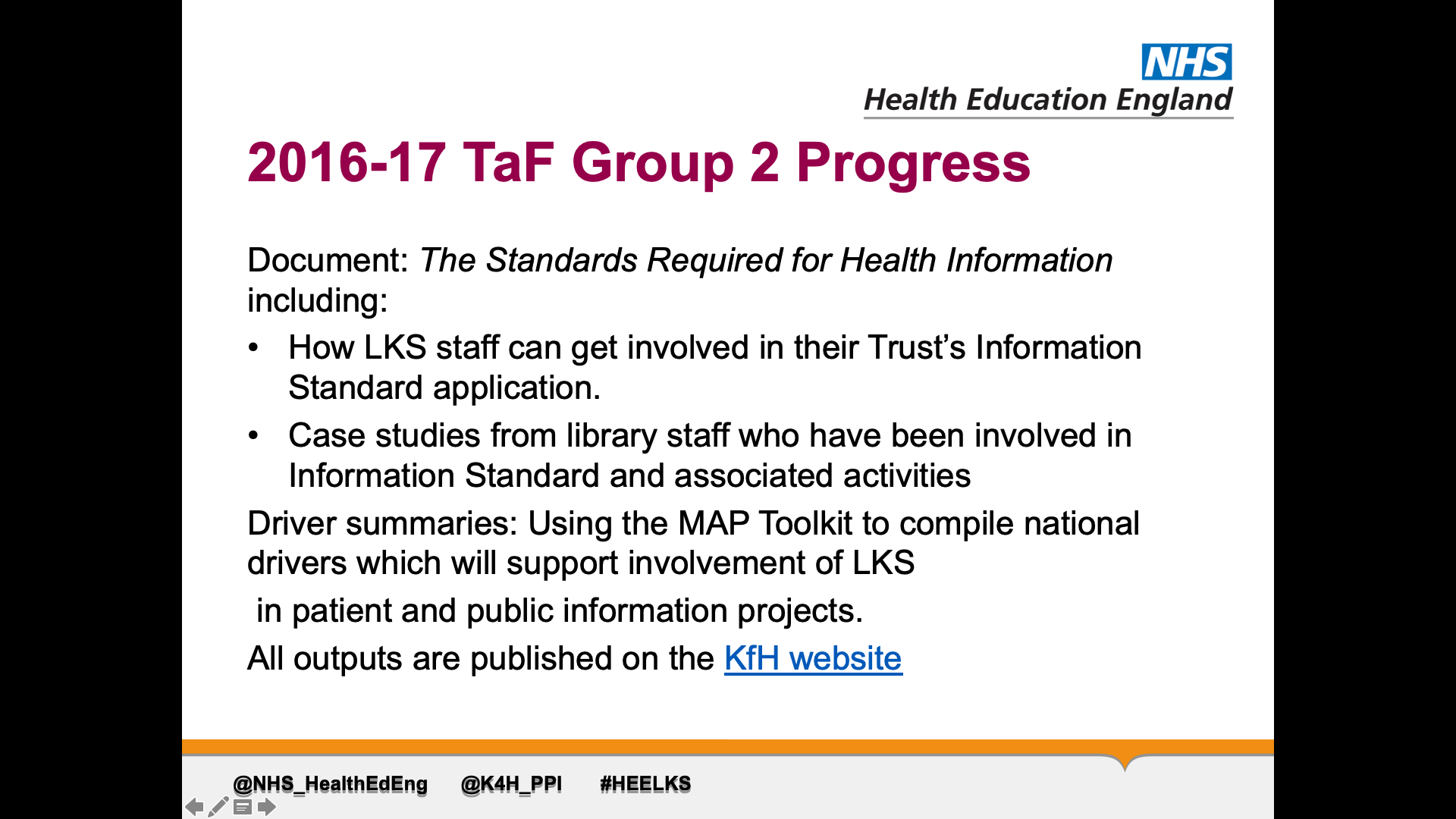 Title: 2016-17 TaF Group 2 Progress. Text on page: Document: The Standards Required for Health Information including: How LKS staff can get involved in their Trust’s Information Standard application. Case studies from library staff who have been involved in Information Standard and associated activities Driver summaries: Using the MAP Toolkit to compile national drivers which will support involvement of LKS  in patient and public information projects.  All outputs are published on the KfH website
