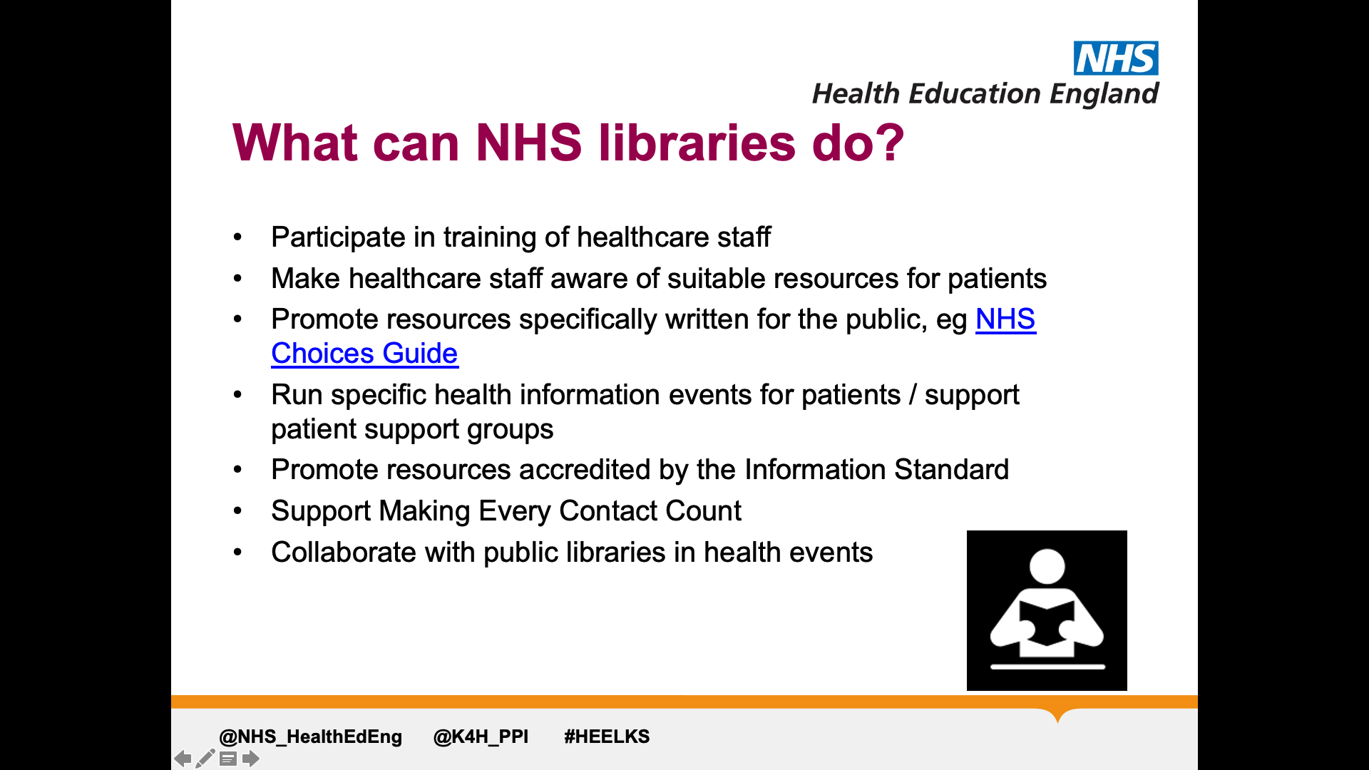 Text on page: What can NHS Libraries do? : 1. Participate in training of healthcare staff 2. Make healthcare staff aware of suitable resources for patients 3. Promote resources specifically written for the public, eg NHS Choices Guide 4. Run specific health information events for patients / support patient support groups 5. Promote resources accredited by the Information Standard 6. Support Making Every Contact Count 7. Collaborate with public libraries in health events