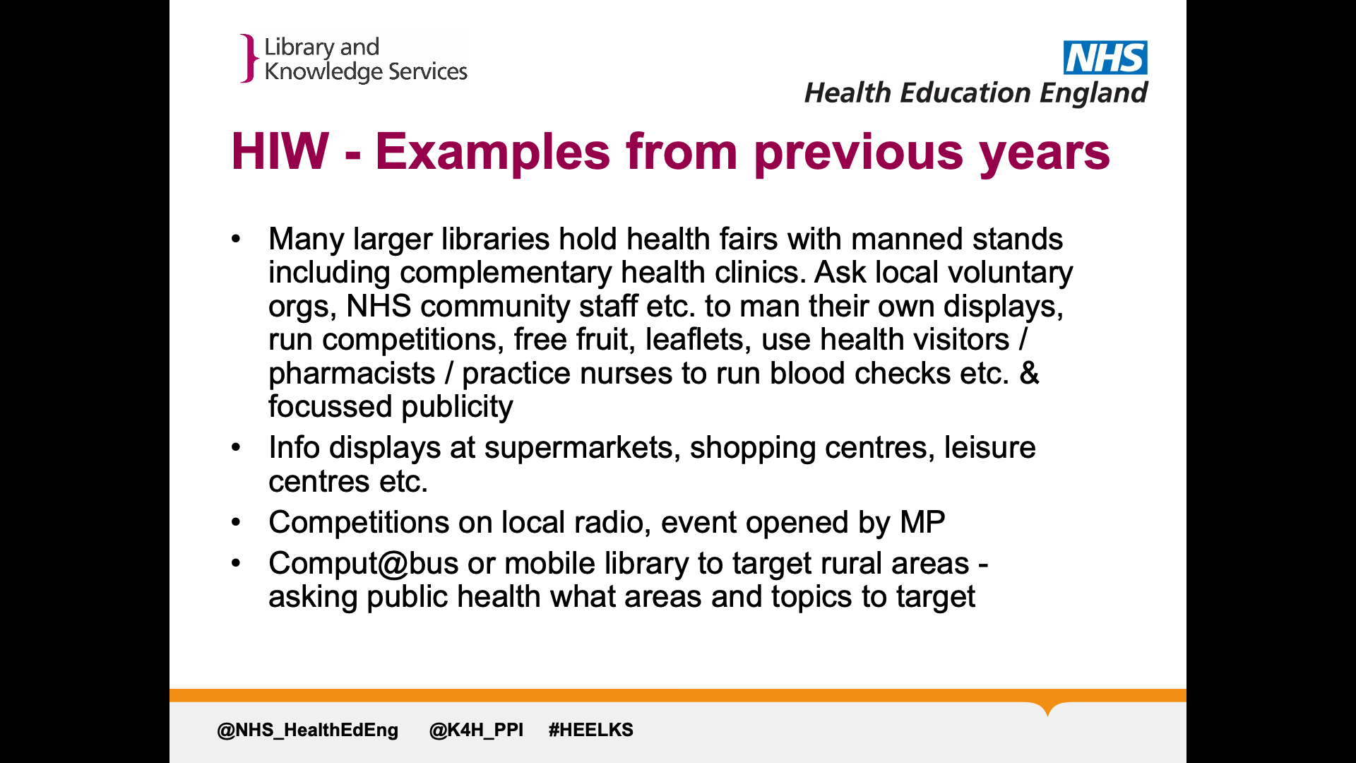 Title: HIW - Examples from previous years. Text on page: Many larger libraries hold health fairs with manned stands including complementary health clinics. Ask local voluntary orgs, NHS community staff etc. to man their own displays, run competitions, free fruit, leaflets, use health visitors / pharmacists / practice nurses to run blood checks etc. & focussed publicity Info displays at supermarkets, shopping centres, leisure centres etc.  Competitions on local radio, event opened by MP  Comput@bus or mobile library to target rural areas - asking public health what areas and topics to target