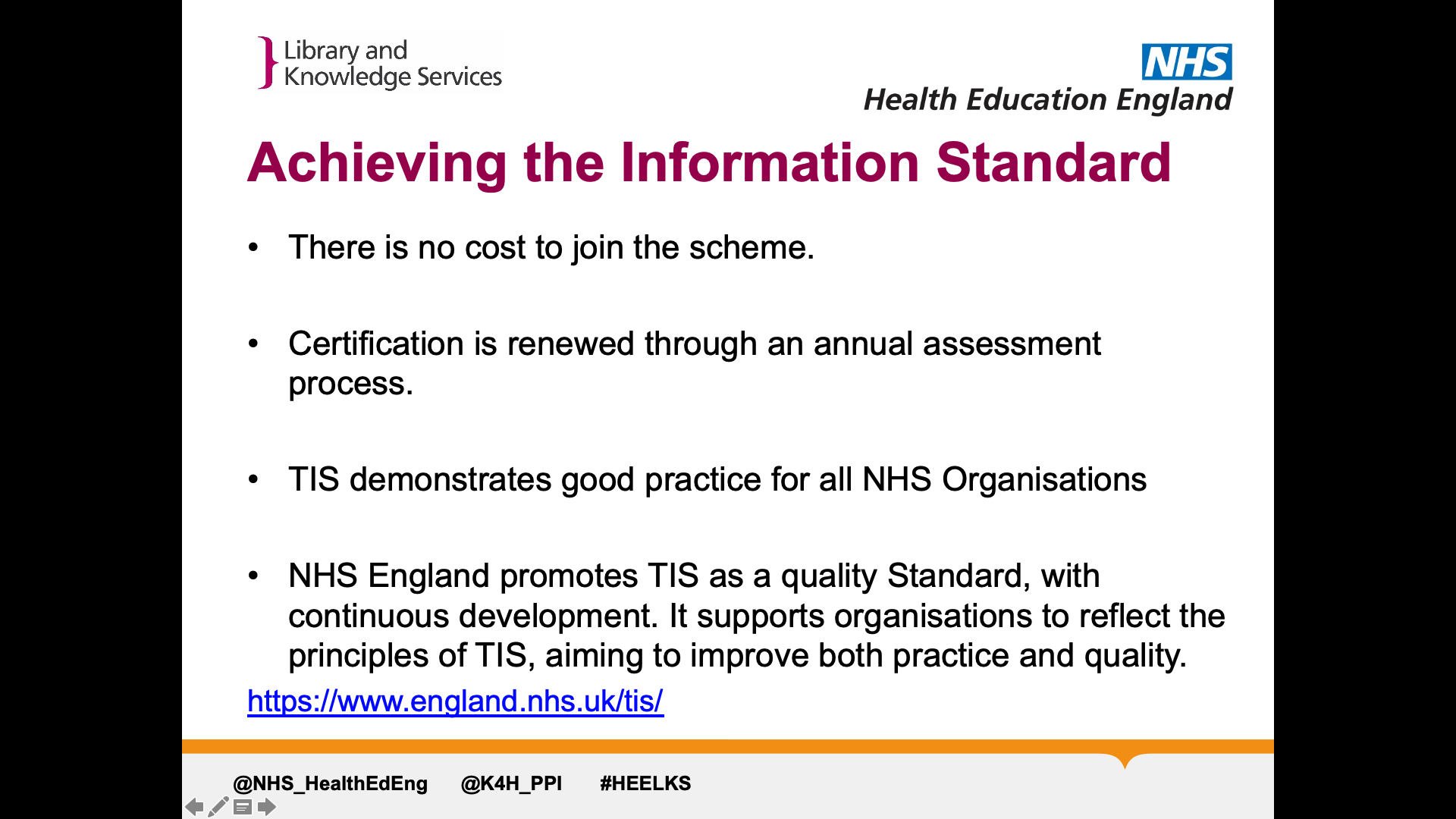 Title: Achieving the information standard. Text on page: There is no cost to join the scheme.  Certification is renewed through an annual assessment process.  TIS demonstrates good practice for all NHS Organisations  NHS England promotes TIS as a quality Standard, with continuous development. It supports organisations to reflect the principles of TIS, aiming to improve both practice and quality. https://www.england.nhs.uk/tis/