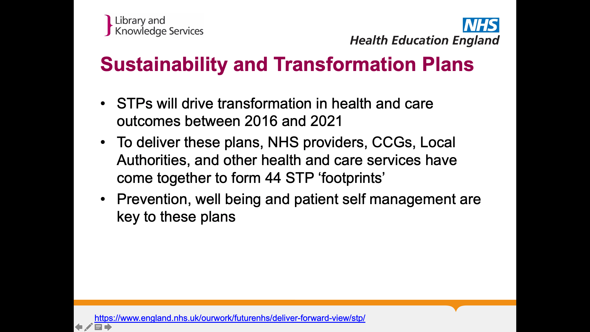 Title: Sustainability and Transformation Plans. Text on page: STPs will drive transformation in health and care outcomes between 2016 and 2021 To deliver these plans, NHS providers, CCGs, Local Authorities, and other health and care services have come together to form 44 STP ‘footprints’ Prevention, well being and patient self management are key to these plans