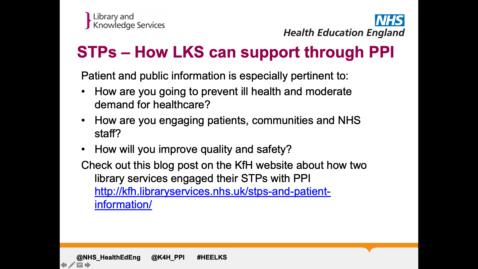 Title: STPs – How LKS can support through PPI. Text on page: Patient and public information is especially pertinent to: How are you going to prevent ill health and moderate demand for healthcare? How are you engaging patients, communities and NHS staff?  How will you improve quality and safety?  Check out this blog post on the KfH website about how two library services engaged their STPs with PPI http://kfh.libraryservices.nhs.uk/stps-and-patient-information/
