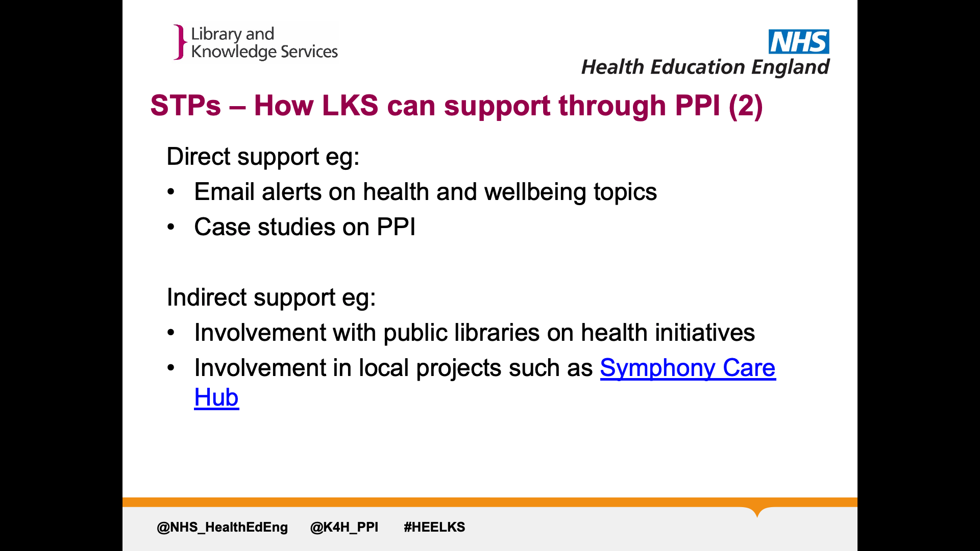 Title: STPs – How LKS can support through PPI (2) Text on page: Direct support eg: Email alerts on health and wellbeing topics Case studies on PPI  Indirect support eg: Involvement with public libraries on health initiatives Involvement in local projects such as Symphony Care Hub